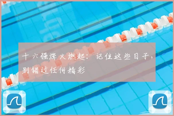 十六强烽火燃起:记住这些日子,别错过任何精彩