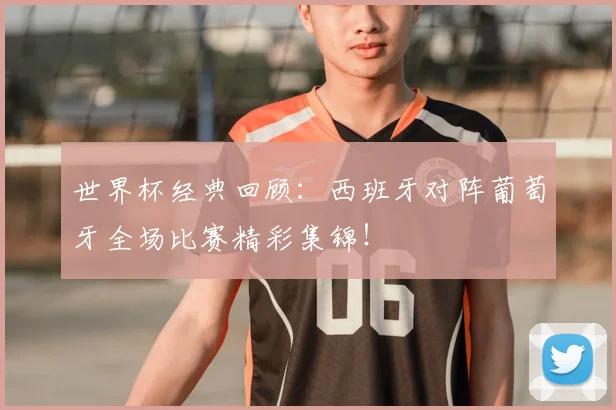 世界杯经典回顾：西班牙对阵葡萄牙全场比赛精彩集锦！