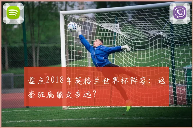 盘点2018年英格兰世界杯阵容:这套班底能走多远?