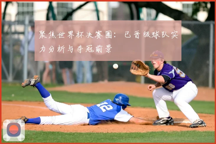 聚焦世界杯决赛圈:已晋级球队实力分析与夺冠前景