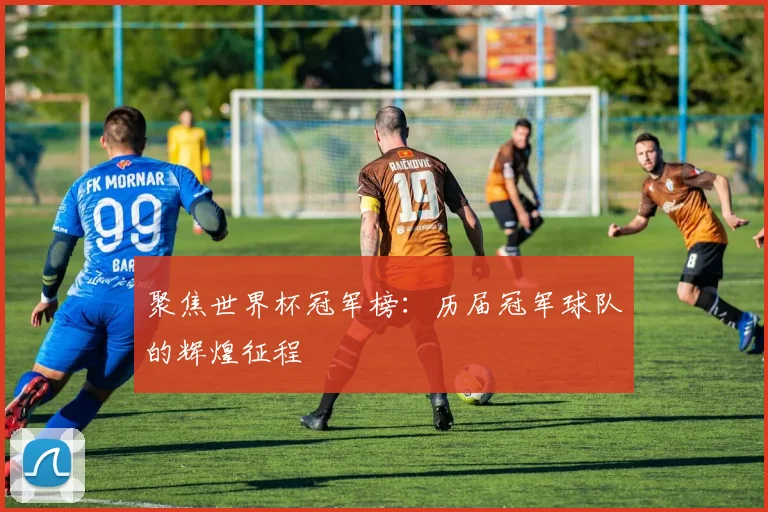 聚焦世界杯冠军榜：历届冠军球队的辉煌征程