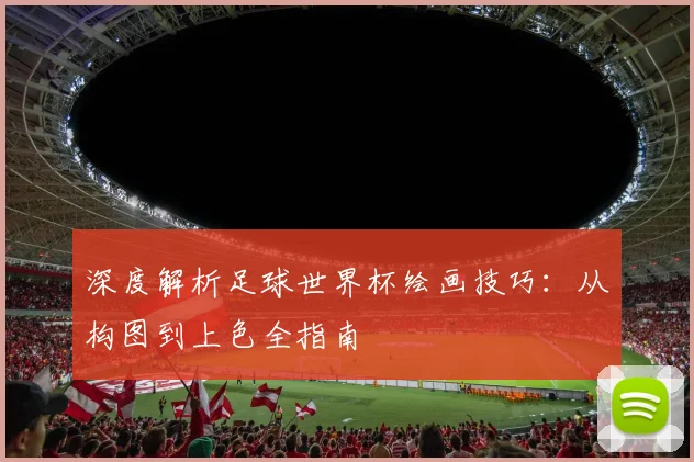 深度解析足球世界杯绘画技巧：从构图到上色全指南