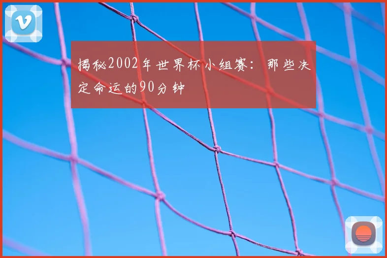 揭秘2002年世界杯小组赛：那些决定命运的90分钟