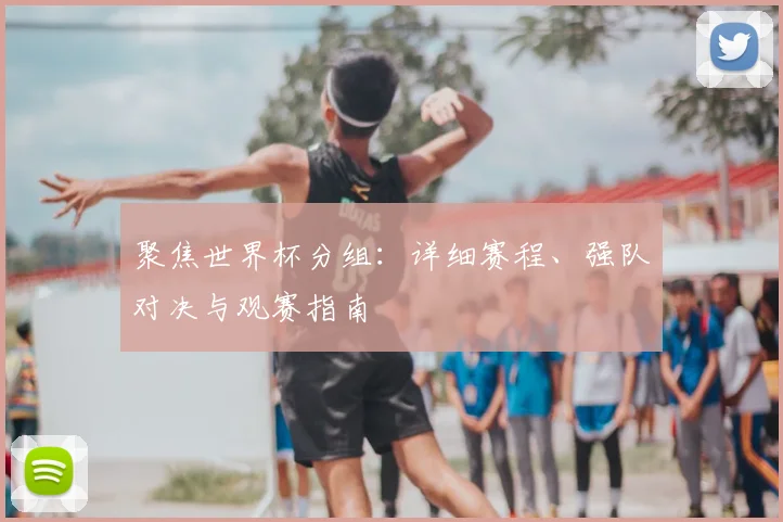 聚焦世界杯分组:详细赛程、强队对决与观赛指南