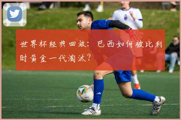 世界杯经典回放：巴西如何被比利时黄金一代淘汰？