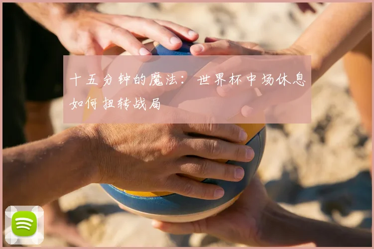 十五分钟的魔法：世界杯中场休息如何扭转战局