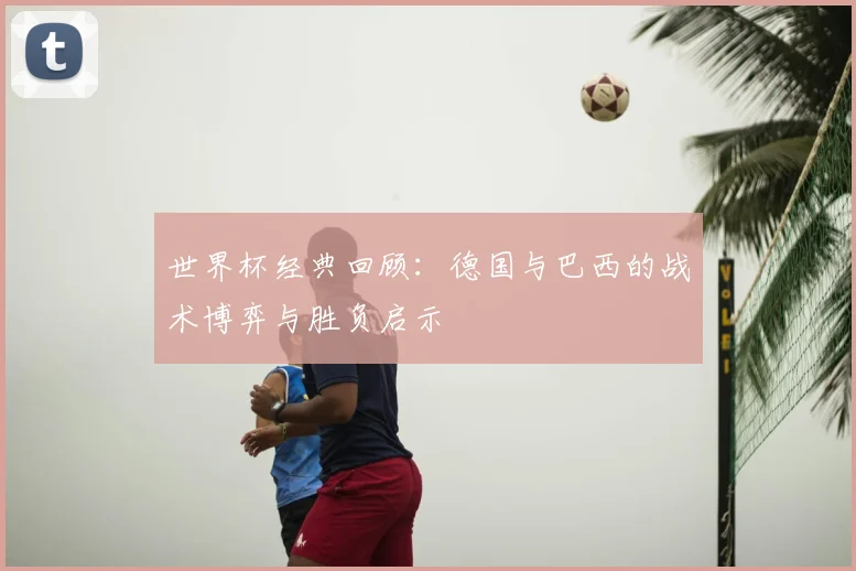 世界杯经典回顾：德国与巴西的战术博弈与胜负启示
