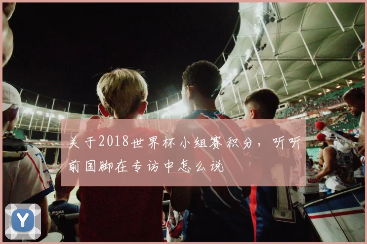 关于2018世界杯小组赛积分，听听前国脚在专访中怎么说
