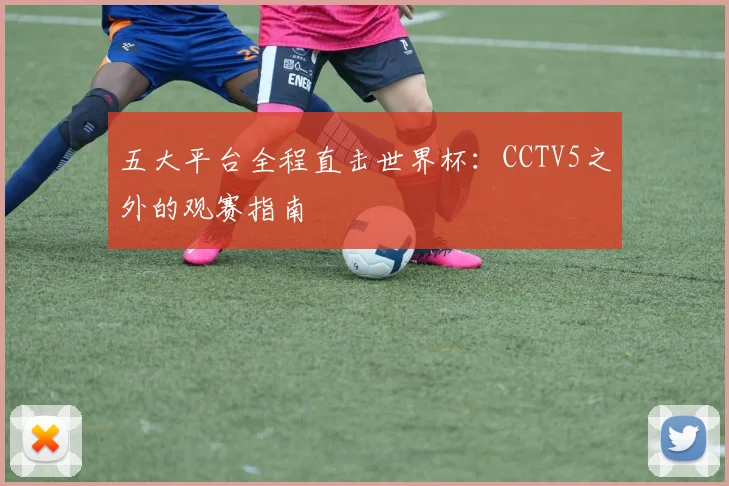 五大平台全程直击世界杯:CCTV5之外的观赛指南