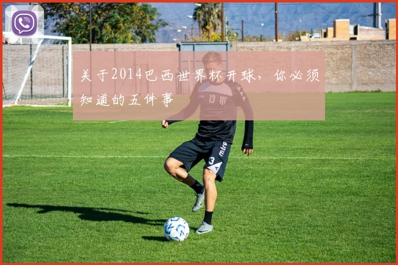 关于2014巴西世界杯开球，你必须知道的五件事