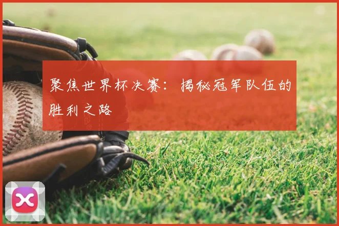 聚焦世界杯决赛：揭秘冠军队伍的胜利之路