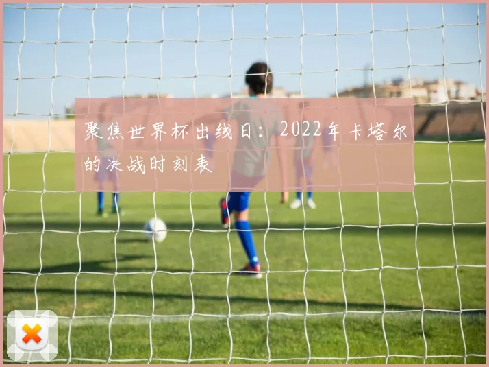 聚焦世界杯出线日：2022年卡塔尔的决战时刻表