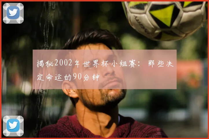 揭秘2002年世界杯小组赛：那些决定命运的90分钟