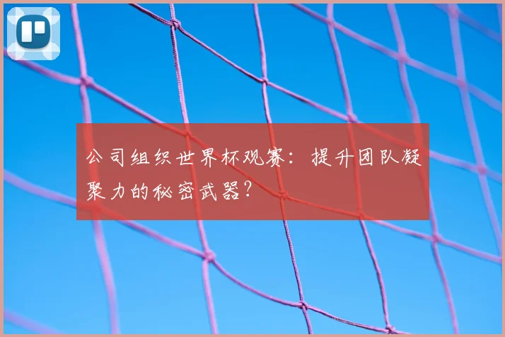 公司组织世界杯观赛：提升团队凝聚力的秘密武器？