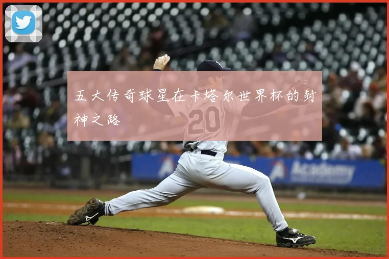 五大传奇球星在卡塔尔世界杯的封神之路