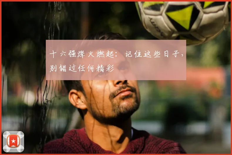 十六强烽火燃起:记住这些日子,别错过任何精彩
