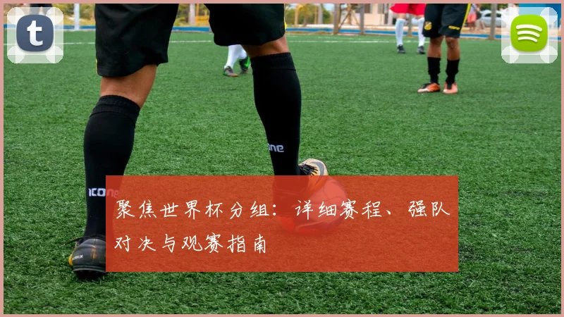 聚焦世界杯分组:详细赛程、强队对决与观赛指南