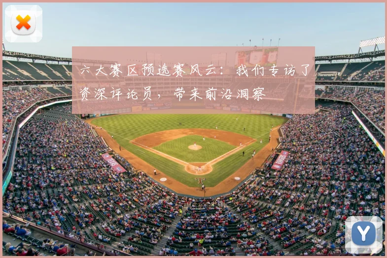 六大赛区预选赛风云：我们专访了资深评论员，带来前沿洞察
