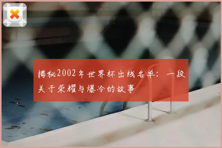 揭秘2002年世界杯出线名单：一段关于荣耀与爆冷的故事