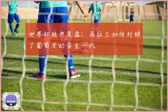 世界杯经典复盘：乌拉圭如何封锁了葡萄牙的黄金一代