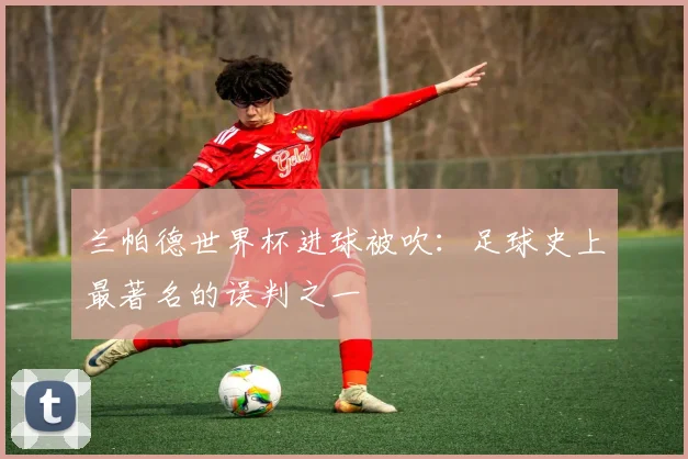 兰帕德世界杯进球被吹：足球史上最著名的误判之一