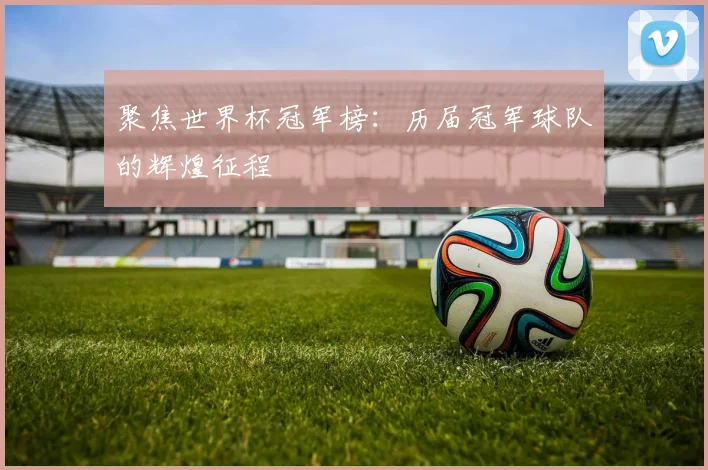 聚焦世界杯冠军榜：历届冠军球队的辉煌征程
