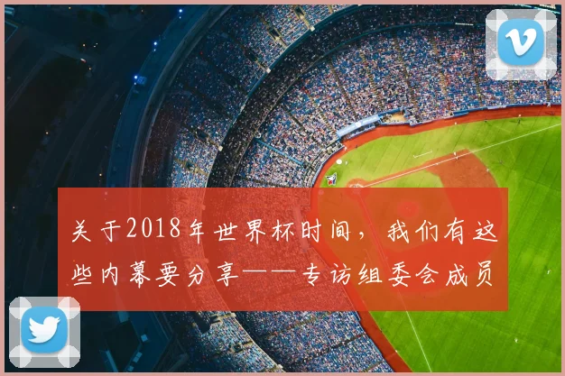 关于2018年世界杯时间，我们有这些内幕要分享——专访组委会成员