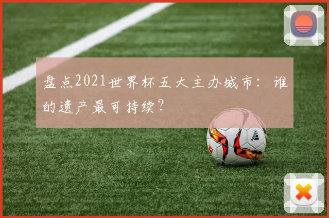 盘点2021世界杯五大主办城市:谁的遗产最可持续?