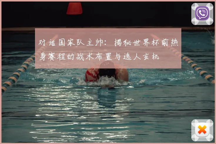 对话国家队主帅：揭秘世界杯前热身赛程的战术布置与选人玄机